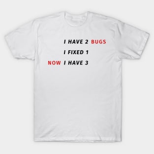 I have 2 bugs - I fixed 1 - Now I have 3 - Funny Programming Jokes T-Shirt